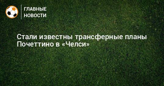 Стали известны трансферные планы Почеттино в «Челси»