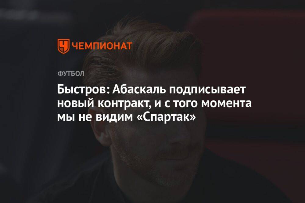 Быстров: Абаскаль подписывает новый контракт, и с того момента мы не видим «Спартак»