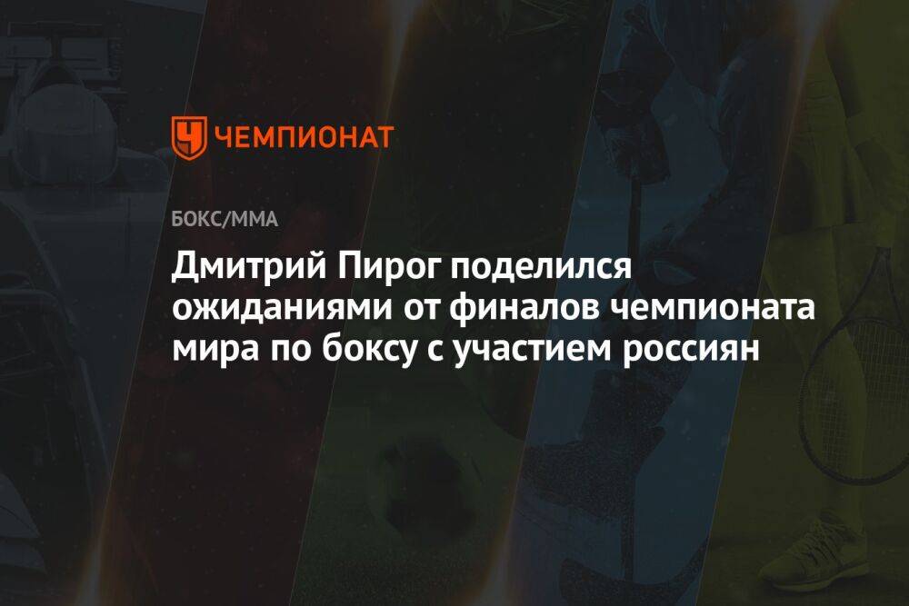 Дмитрий Пирог поделился ожиданиями от финалов чемпионата мира по боксу с участием россиян