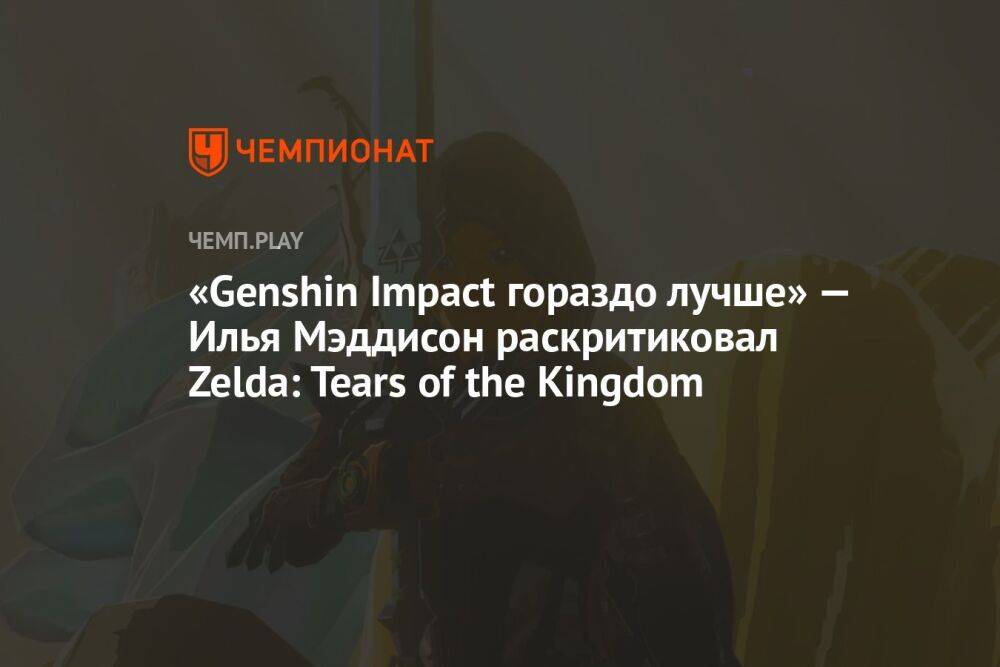 «Genshin Impact гораздо лучше» — Илья Мэддисон раскритиковал Zelda: Tears of the Kingdom
