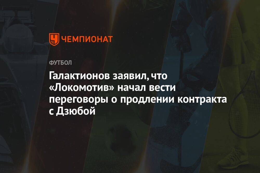 Галактионов заявил, что «Локомотив» начал вести переговоры о продлении контракта с Дзюбой
