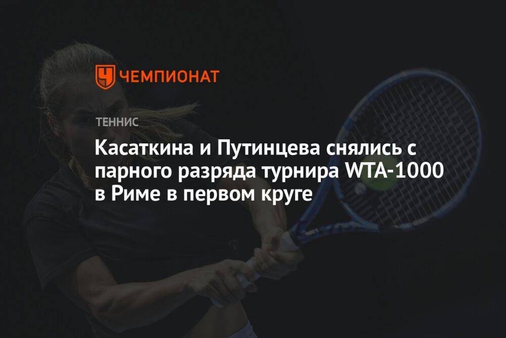 Касаткина и Путинцева снялись с парного разряда турнира WTA-1000 в Риме в первом круге