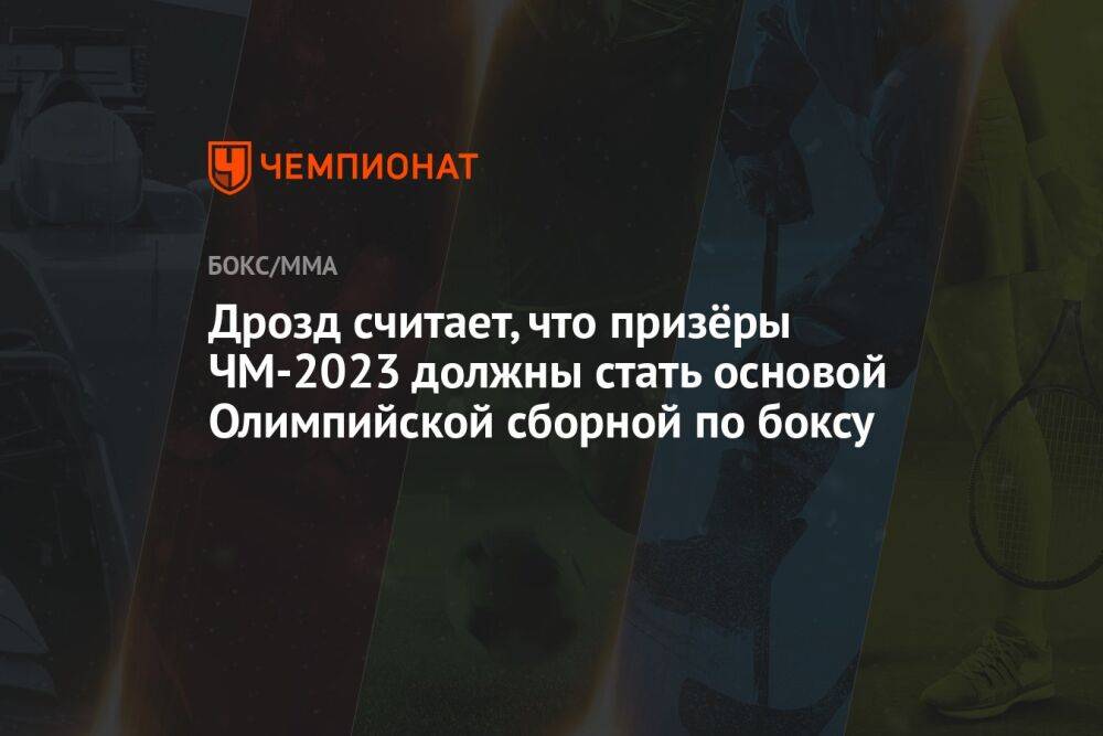 Дрозд считает, что призёры ЧМ-2023 должны стать основой Олимпийской сборной по боксу