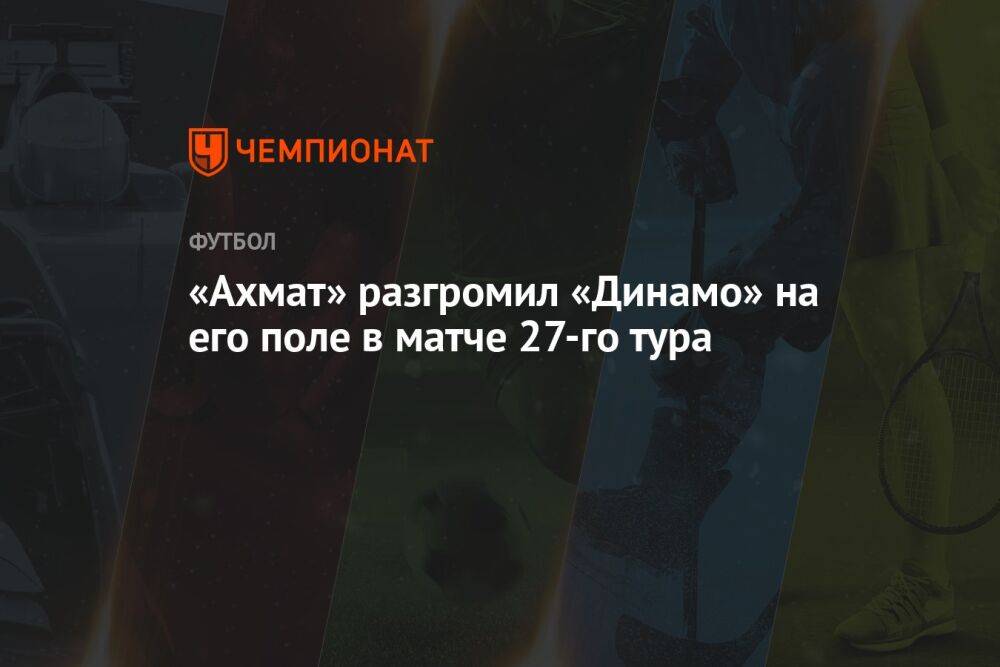 «Ахмат» разгромил «Динамо» на его поле в матче 27-го тура