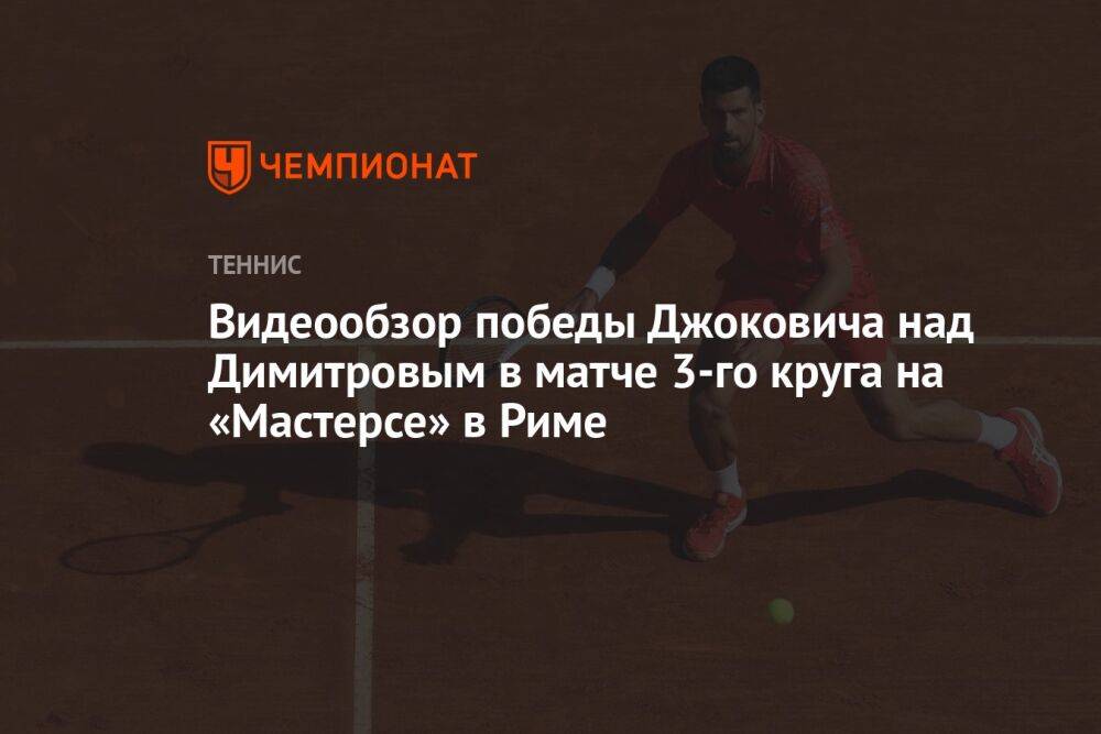 Видеообзор победы Джоковича над Димитровым в матче 3-го круга на «Мастерсе» в Риме