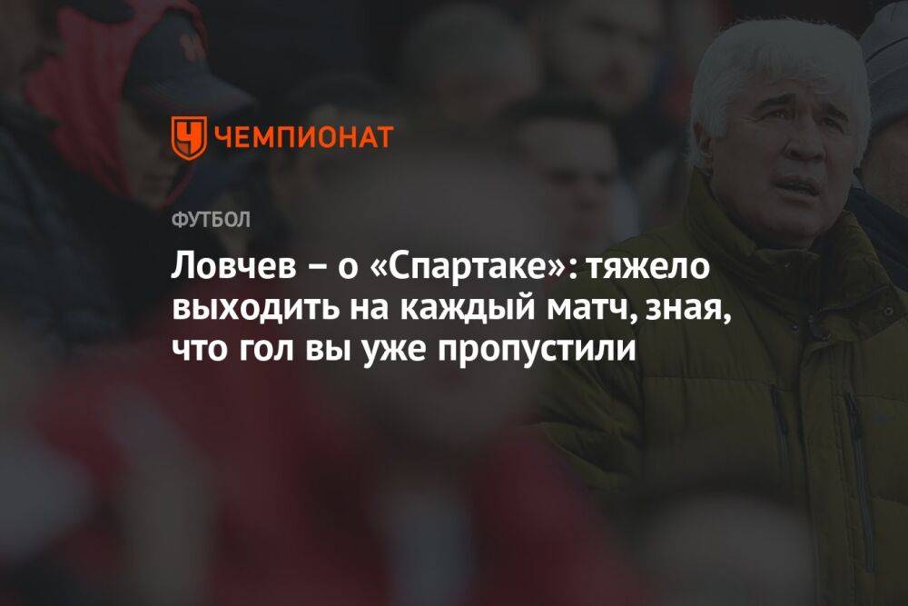 Ловчев — о «Спартаке»: тяжело выходить на каждый матч, зная, что гол вы уже пропустили