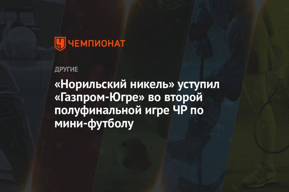 «Норильский никель» уступил «Газпром‑Югре» во второй полуфинальной игре ЧР по мини-футболу