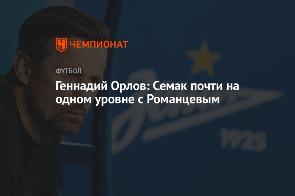 Геннадий Орлов: Семак почти на одном уровне с Романцевым