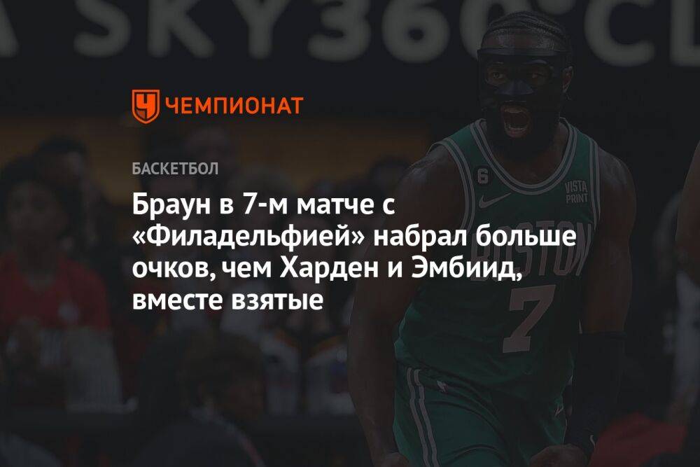 Браун в 7-м матче с «Филадельфией» набрал больше очков, чем Харден и Эмбиид, вместе взятые