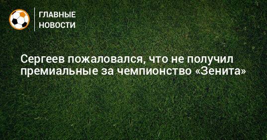 Сергеев пожаловался, что не получил премиальные за чемпионство «Зенита»