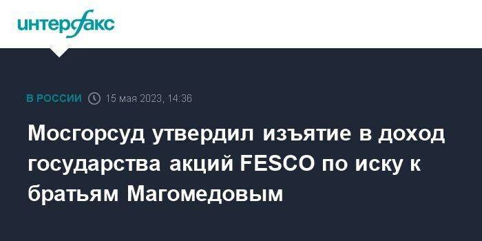 Мосгорсуд утвердил изъятие в доход государства акций FESCO по иску к братьям Магомедовым