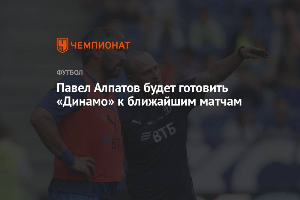 Павел Алпатов будет готовить «Динамо» к ближайшим матчам