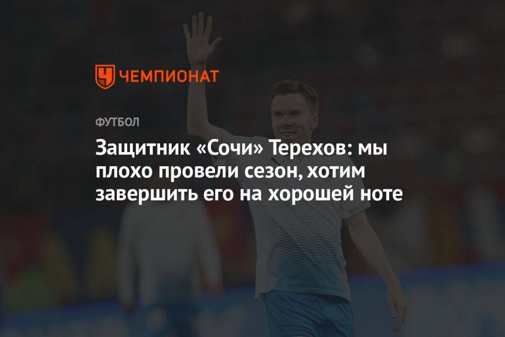Защитник «Сочи» Терехов: мы плохо провели сезон, хотим завершить его на хорошей ноте
