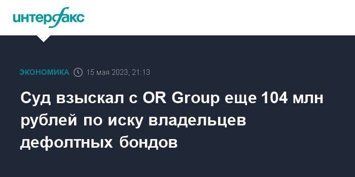 Суд взыскал с OR Group еще 104 млн рублей по иску владельцев дефолтных бондов