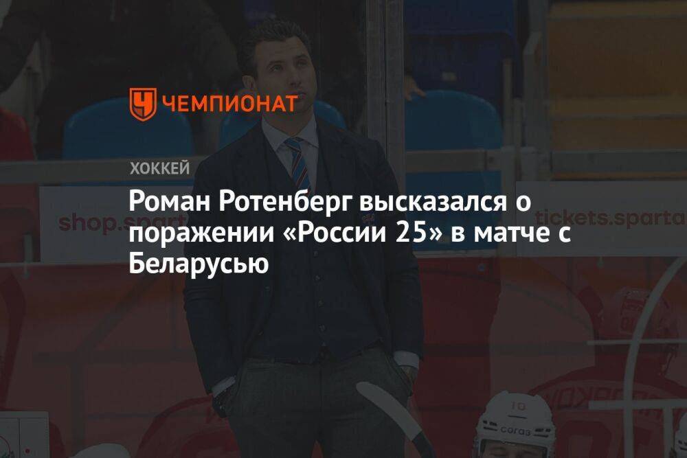 Роман Ротенберг высказался о поражении «России 25» в матче с Беларусью