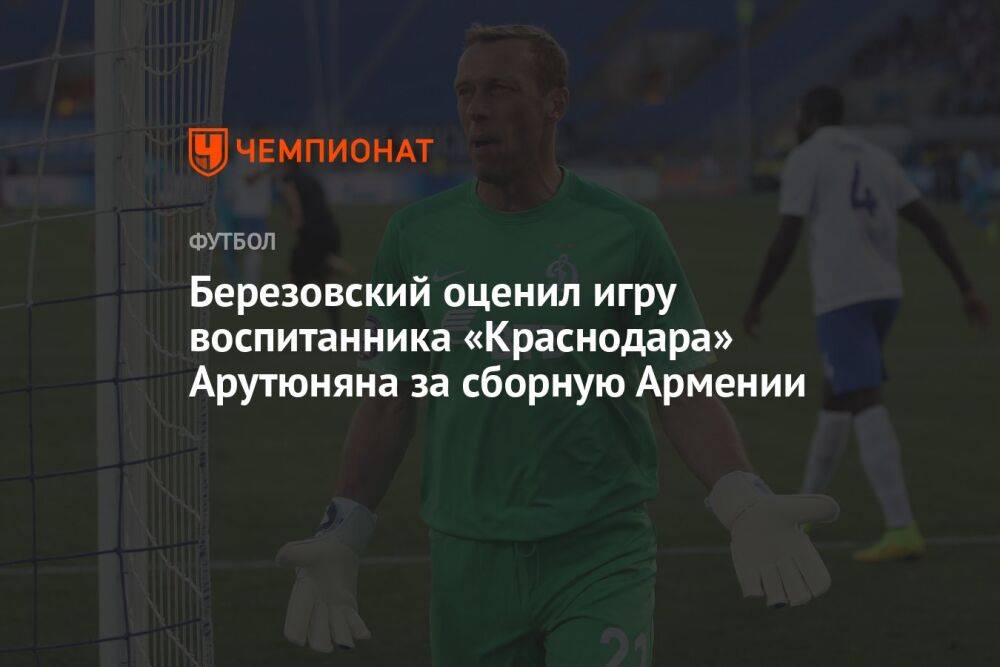 Березовский оценил игру воспитанника «Краснодара» Арутюняна за сборную Армении
