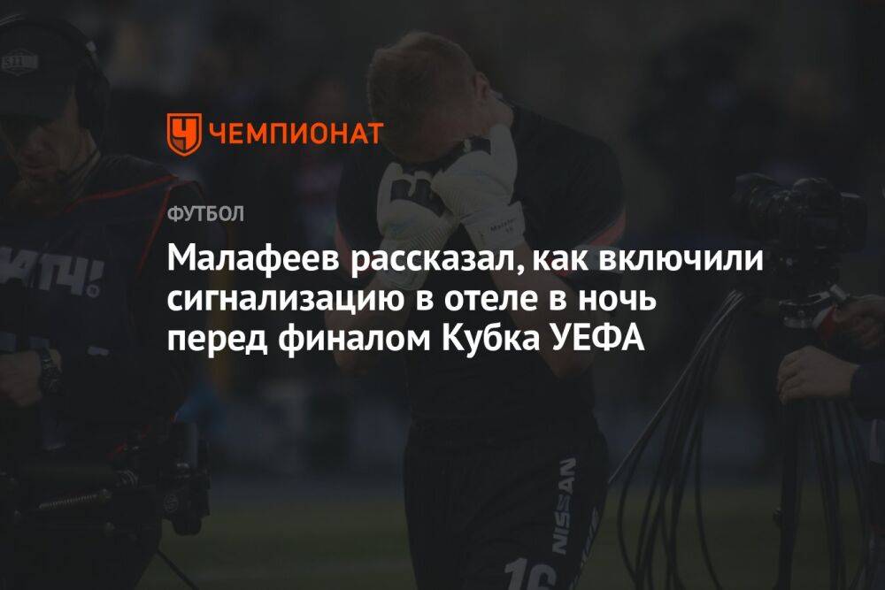 Малафеев рассказал, как включили сигнализацию в отеле в ночь перед финалом Кубка УЕФА