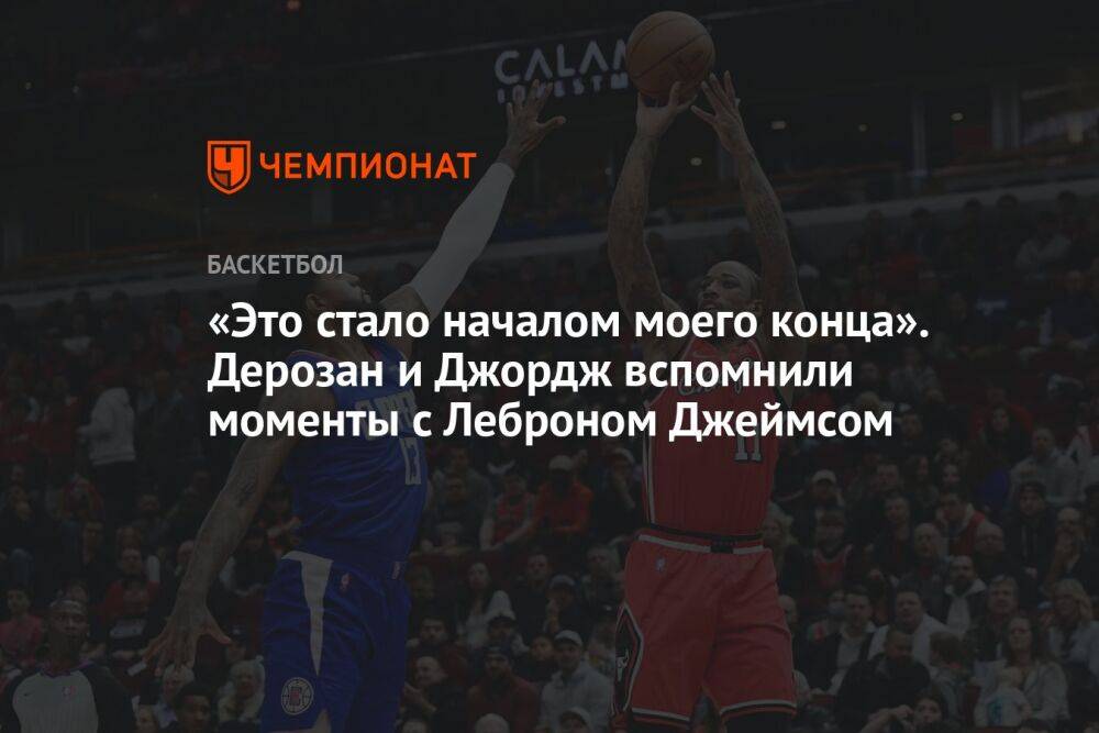 «Это стало началом моего конца». Дерозан и Джордж вспомнили моменты с Леброном Джеймсом