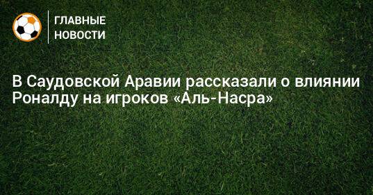 В Саудовской Аравии рассказали о влиянии Роналду на игроков «Аль-Насра»