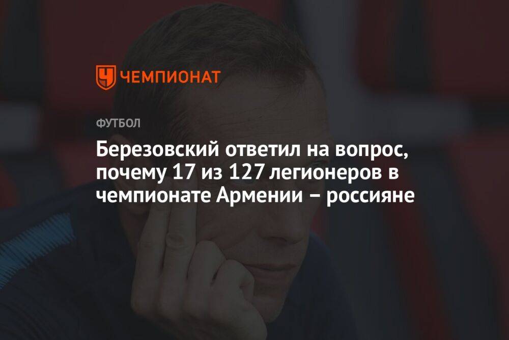Березовский ответил на вопрос, почему 17 из 127 легионеров в чемпионате Армении – россияне