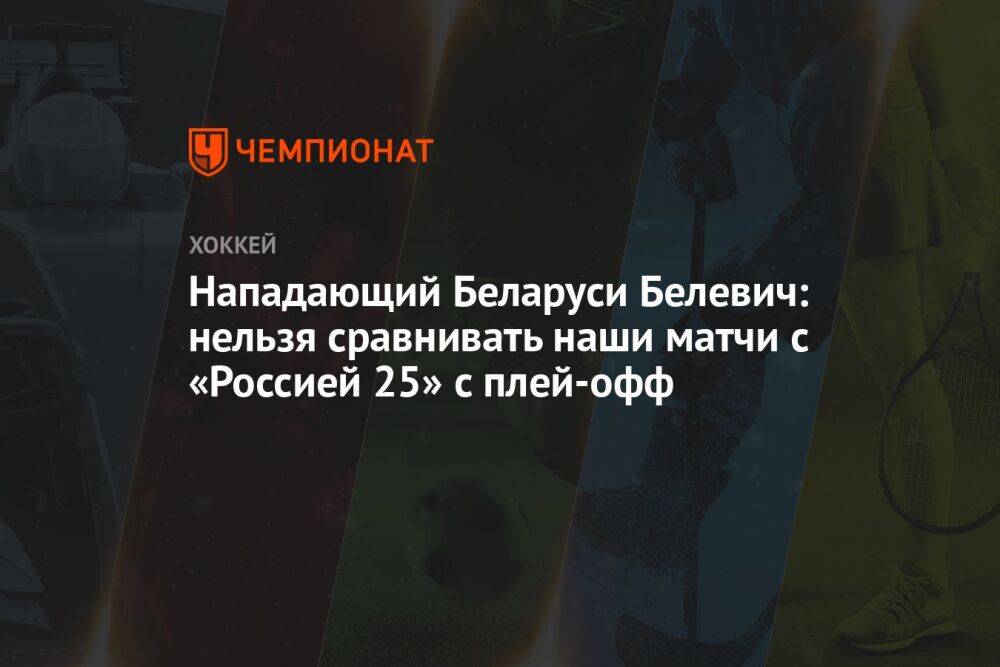 Нападающий Беларуси Белевич: нельзя сравнивать наши матчи с «Россией 25» с плей-офф