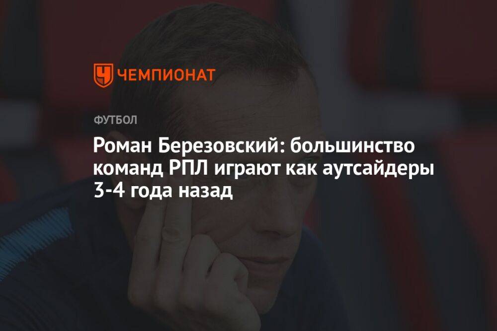 Роман Березовский: большинство команд РПЛ играют как аутсайдеры 3-4 года назад