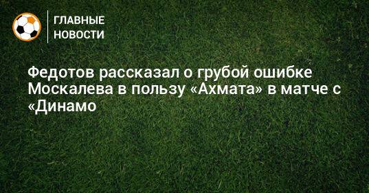 Федотов рассказал о грубой ошибке Москалева в пользу «Ахмата» в матче с «Динамо