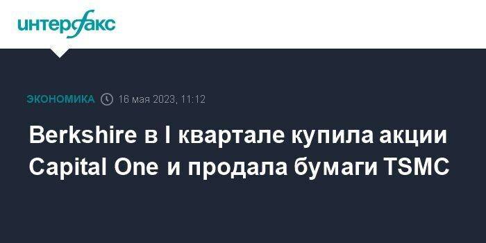 Berkshire в I квартале купила акции Capital One и продала бумаги TSMC