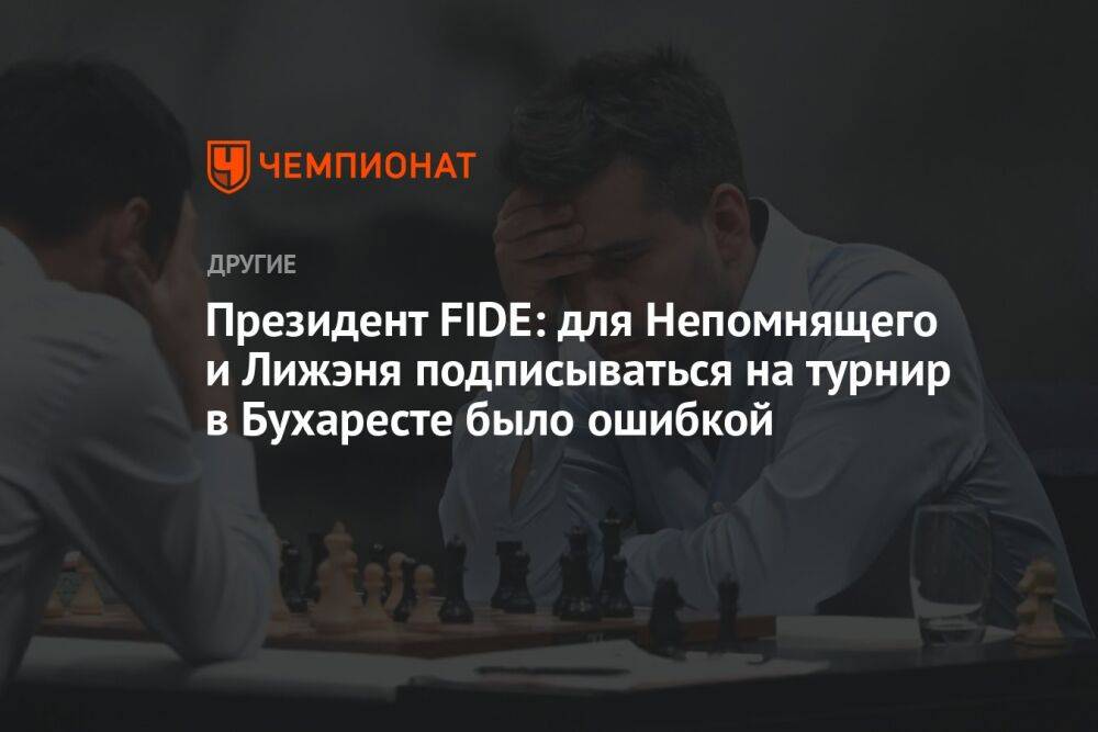 Президент FIDE: для Непомнящего и Лижэня подписываться на турнир в Бухаресте было ошибкой