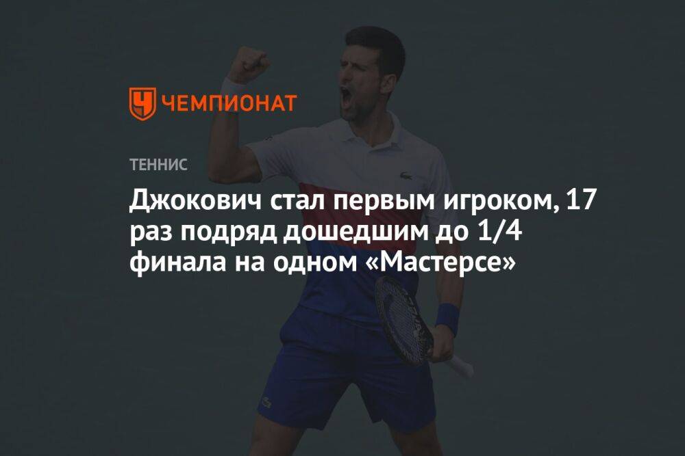 Джокович стал первым игроком, 17 раз подряд дошедшим до 1/4 финала на одном «Мастерсе»