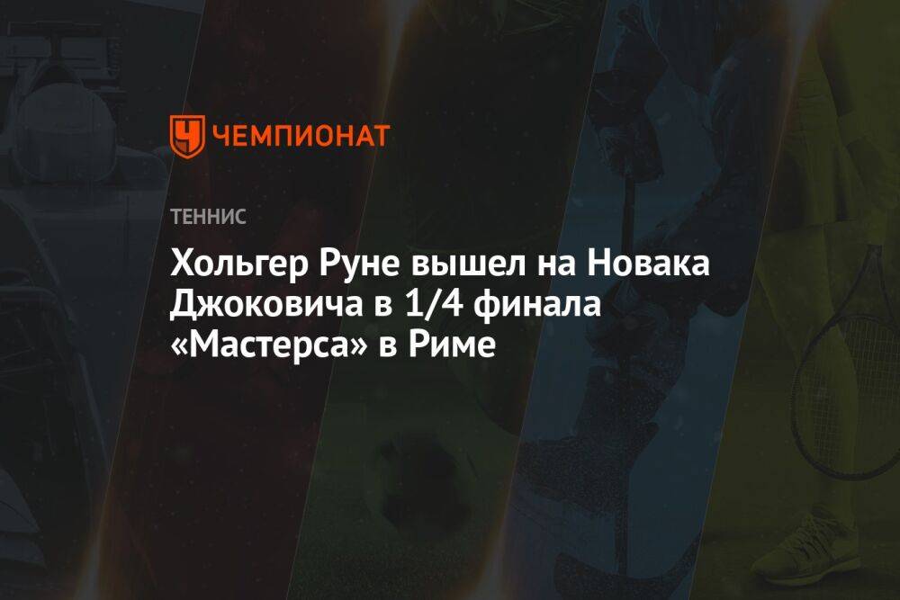 Хольгер Руне вышел на Новака Джоковича в 1/4 финала «Мастерса» в Риме