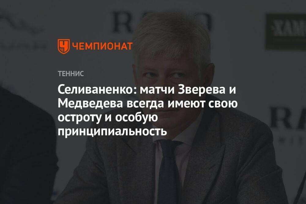 Селиваненко: матчи Зверева и Медведева всегда имеют свою остроту и особую принципиальность