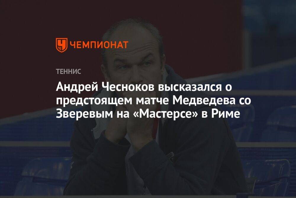 Андрей Чесноков высказался о предстоящем матче Медведева со Зверевым на «Мастерсе» в Риме