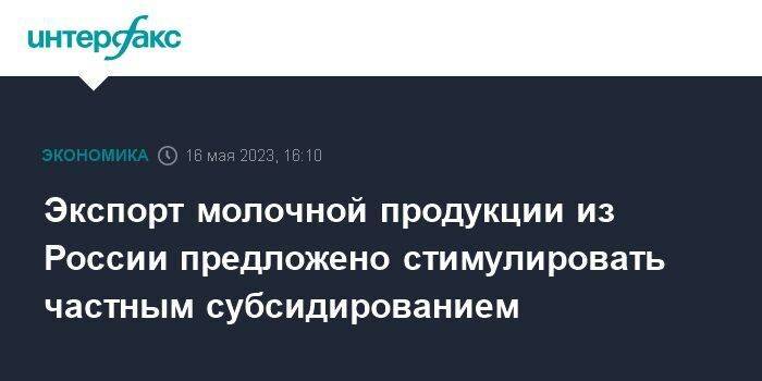 Экспорт молочной продукции из России предложено стимулировать частным субсидированием