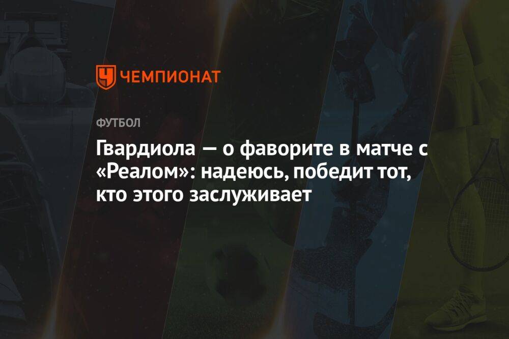 Гвардиола — о фаворите в матче с «Реалом»: надеюсь, победит тот, кто этого заслуживает