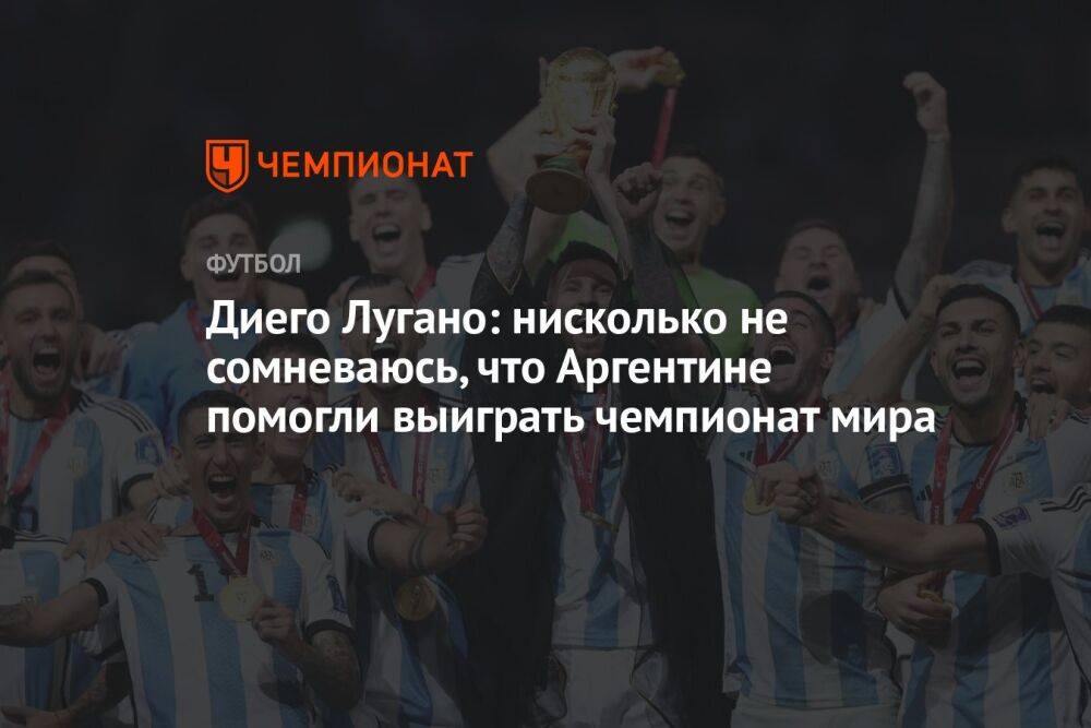 Диего Лугано: нисколько не сомневаюсь, что Аргентине помогли выиграть чемпионат мира