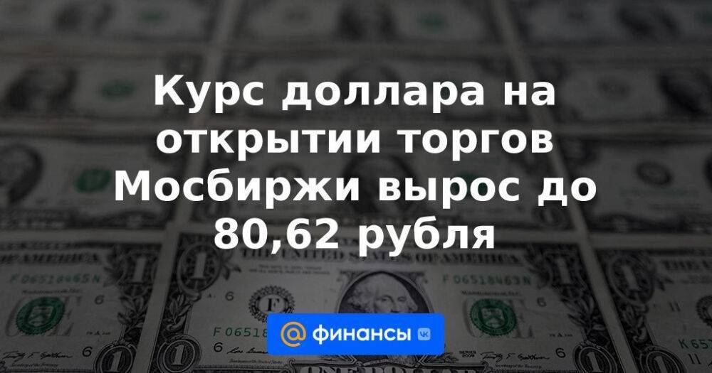 Курс доллара на открытии торгов Мосбиржи вырос до 80,62 рубля