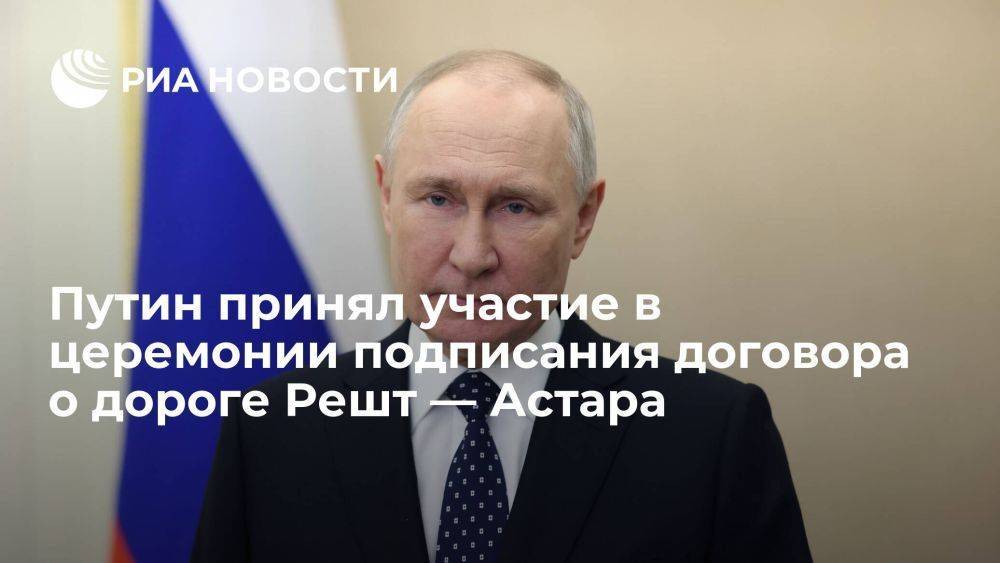 Путин принял участие в церемонии подписания договора о железной дороге Решт — Астара