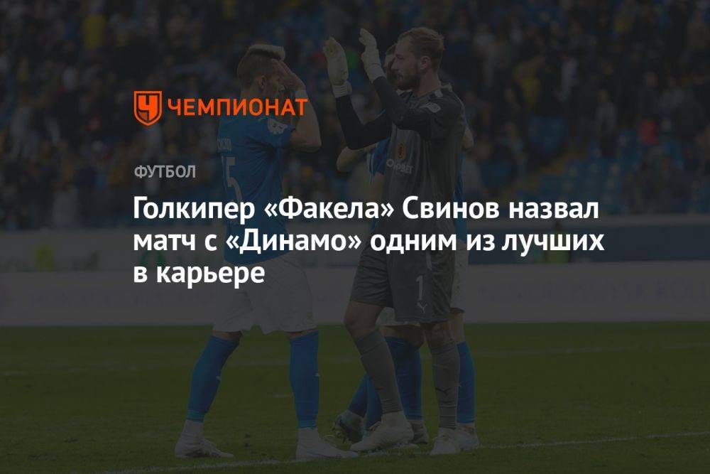 Голкипер «Факела» Свинов назвал матч с «Динамо» одним из лучших в карьере