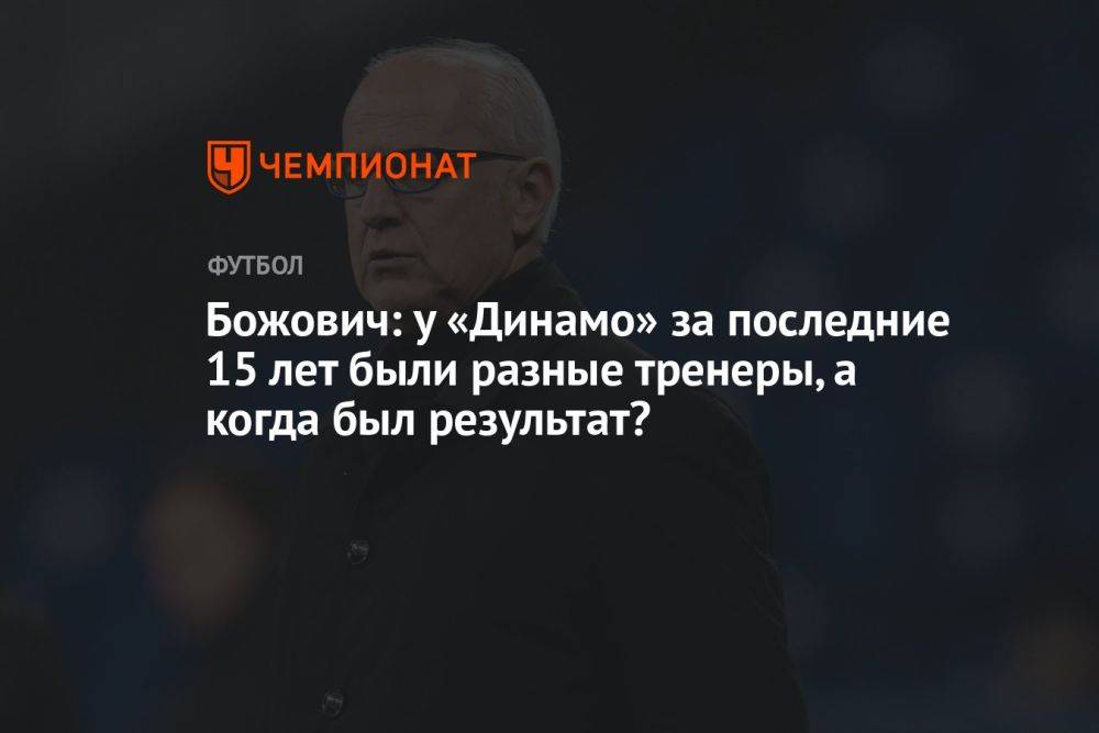 Божович: у «Динамо» за последние 15 лет были разные тренеры, а когда был результат?