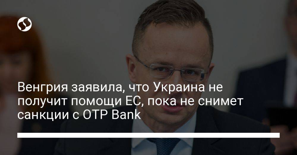 Венгрия заявила, что Украина не получит помощи ЕС, пока не снимет санкции с OTP Bank