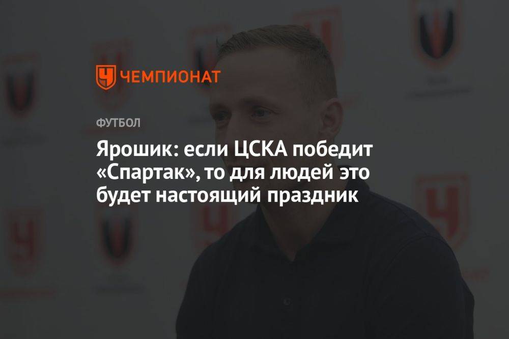 Ярошик: если ЦСКА победит «Спартак», то для людей это будет настоящий праздник