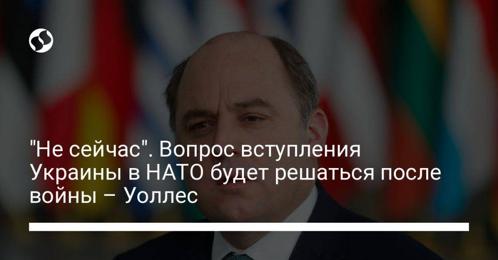 "Не сейчас". Вопрос вступления Украины в НАТО будет решаться после войны – Уоллес
