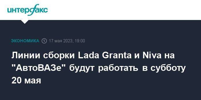 Линии сборки Lada Granta и Niva на "АвтоВАЗе" будут работать в субботу 20 мая