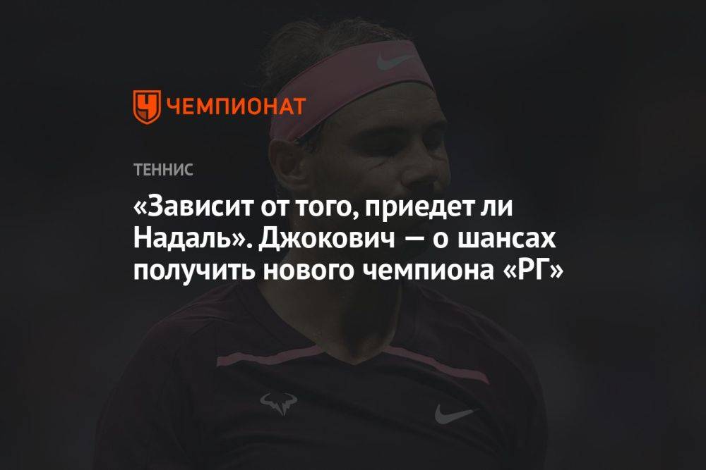 «Зависит от того, приедет ли Надаль». Джокович — о шансах получить нового чемпиона «РГ»