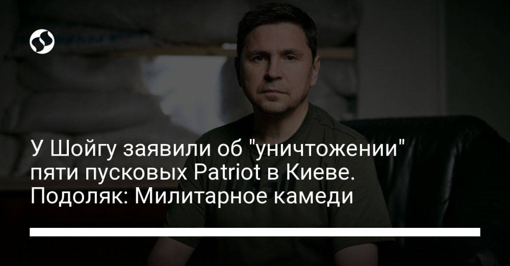 У Шойгу заявили об "уничтожении" пяти пусковых Patriot в Киеве. Подоляк: Милитарное камеди