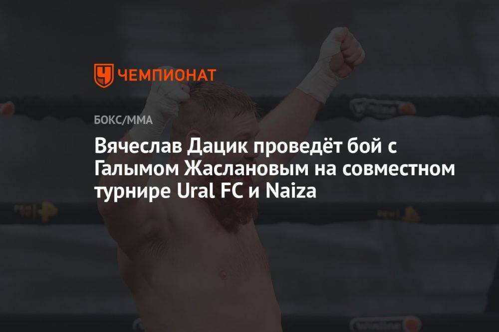 Вячеслав Дацик проведёт бой с Галымом Жаслановым на совместном турнире Ural FC и Naiza