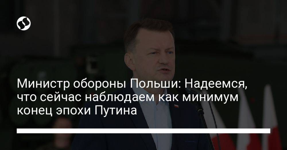 Министр обороны Польши: Надеемся, что сейчас наблюдаем как минимум конец эпохи Путина