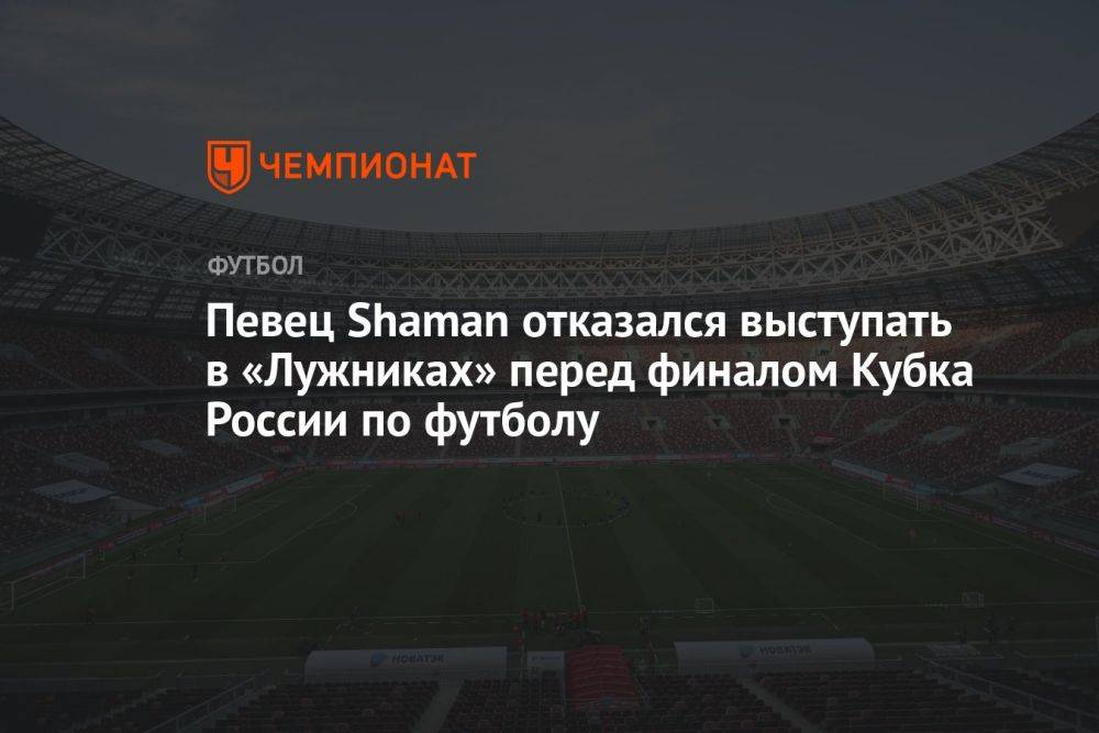 Певец Shaman отказался выступать в «Лужниках» перед финалом Кубка России по футболу