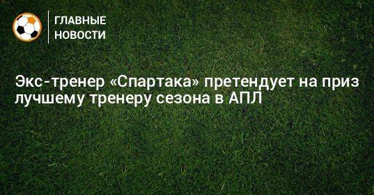 Экс-тренер «Спартака» претендует на приз лучшему тренеру сезона в АПЛ